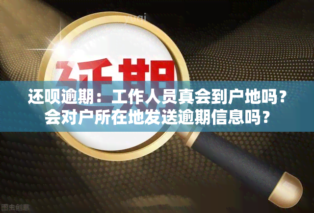 还呗逾期：工作人员真会到户地吗？会对户所在地发送逾期信息吗？