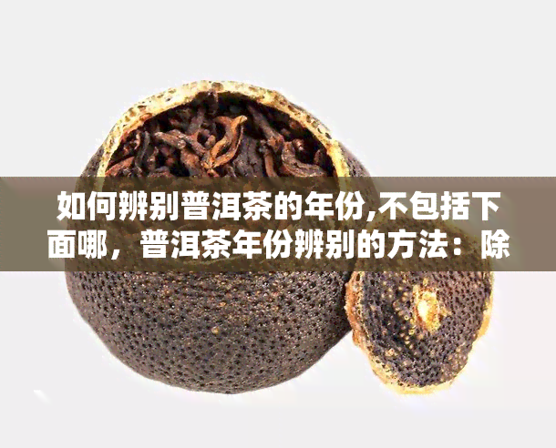 如何辨别普洱茶的年份,不包括下面哪，普洱茶年份辨别的方法：除了以下几点，你还需要知道什么？