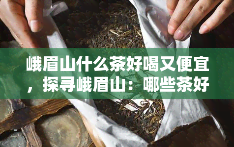 峨眉山什么茶好喝又便宜，探寻峨眉山：哪些茶好喝又实？