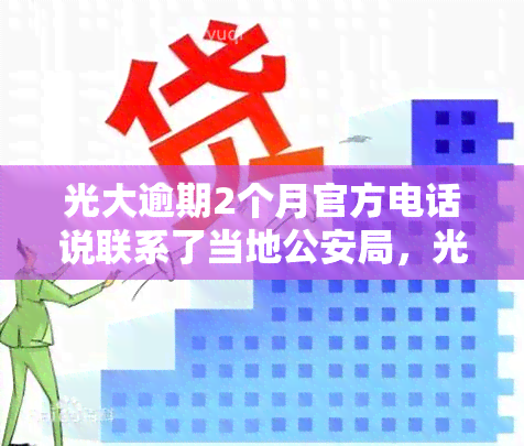 光大逾期2个月官方电话说联系了当地公安局，光大逾期2个月，官方称已联系当地公安局介入调查