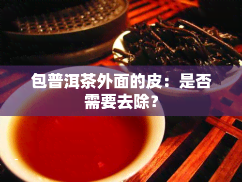 包普洱茶外面的皮：是否需要去除？