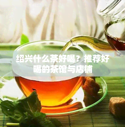 绍兴什么茶好喝？推荐好喝的茶馆与店铺