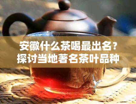 安徽什么茶喝最出名？探讨当地著名茶叶品种与口感特点