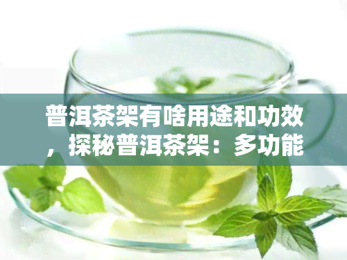 普洱茶架有啥用途和功效，探秘普洱茶架：多功能与健益处的完美结合