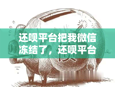 还呗平台把我微信冻结了，还呗平台冻结了我的微信，怎么办？