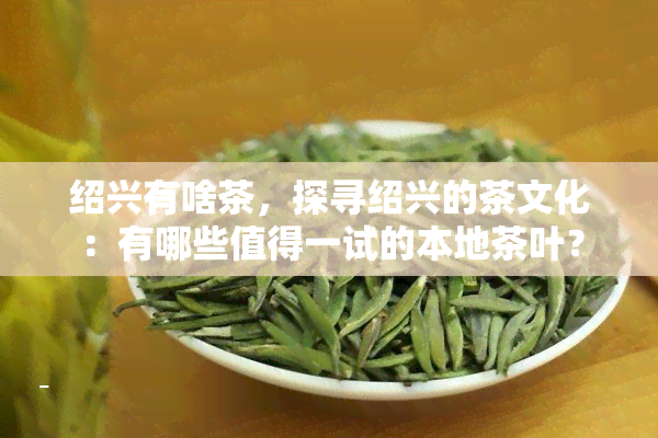 绍兴有啥茶，探寻绍兴的茶文化：有哪些值得一试的本地茶叶？