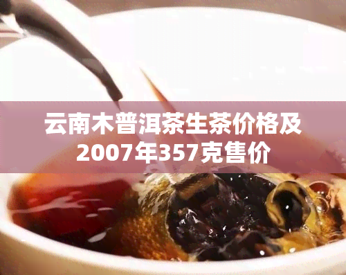 云南木普洱茶生茶价格及2007年357克售价