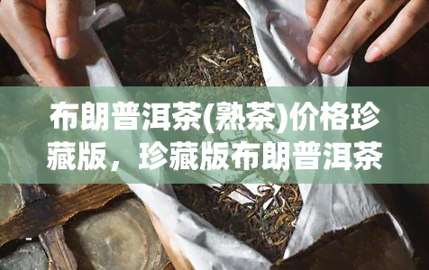 布朗普洱茶(熟茶)价格珍藏版，珍藏版布朗普洱茶（熟茶）：价格揭秘与品鉴指南