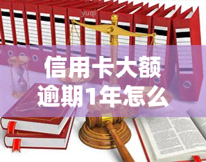 信用卡大额逾期1年怎么办？解决方法及建议