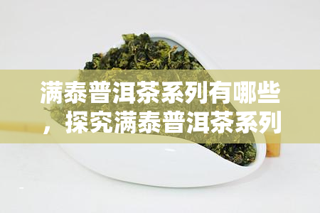 满泰普洱茶系列有哪些，探究满泰普洱茶系列：一探究竟的口感与品种