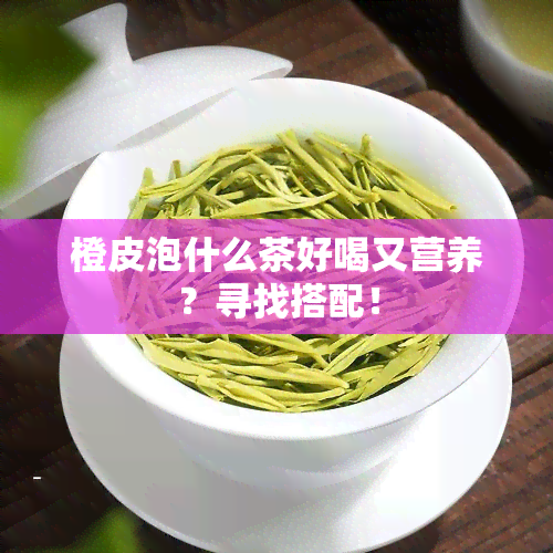 橙皮泡什么茶好喝又营养？寻找搭配！