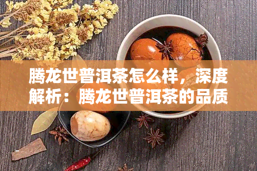 腾龙世普洱茶怎么样，深度解析：腾龙世普洱茶的品质与口感