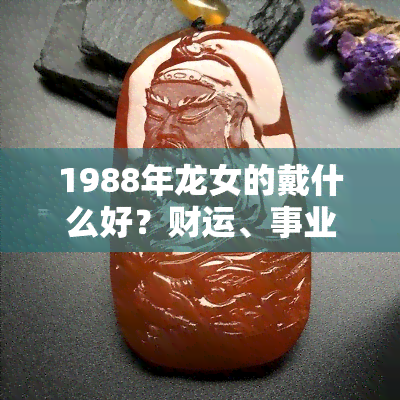 1988年龙女的戴什么好？财运、事业运提升的珠宝推荐！