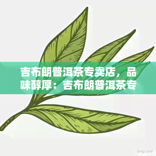 吉布朗普洱茶专卖店，品味醇厚：吉布朗普洱茶专卖店，尽享优质茶叶