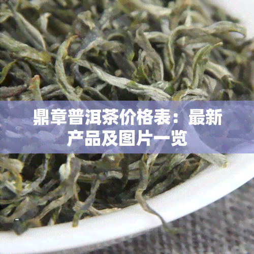 鼎章普洱茶价格表：最新产品及图片一览