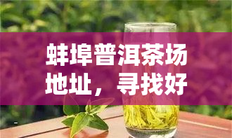 蚌埠普洱茶场地址，寻找好茶？来蚌埠普洱茶场！