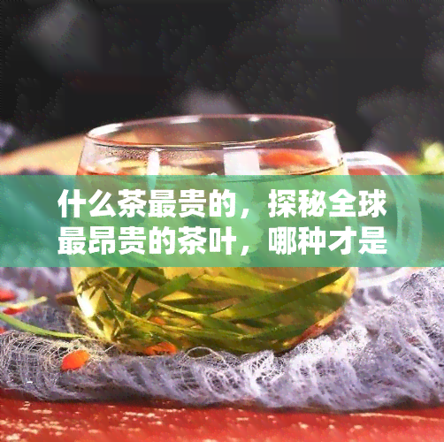 什么茶最贵的，探秘全球最昂贵的茶叶，哪种才是的选择？