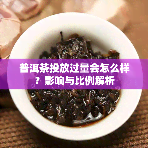 普洱茶投放过量会怎么样？影响与比例解析