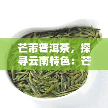 芒芾普洱茶，探寻云南特色：芒芴普洱茶的魅力与文化