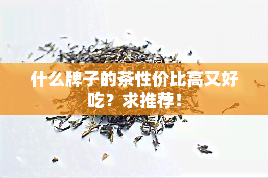 什么牌子的茶性价比高又好吃？求推荐！