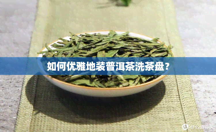 如何优雅地装普洱茶洗茶盘？