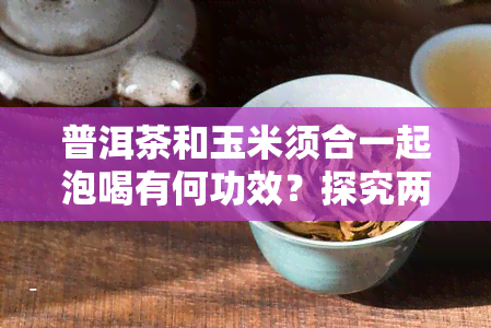 普洱茶和玉米须合一起泡喝有何功效？探究两者搭配的健益处