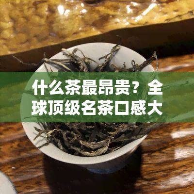 什么茶最昂贵？全球顶级名茶口感大比拼