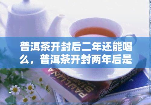 普洱茶开封后二年还能喝么，普洱茶开封两年后是否还能饮用？