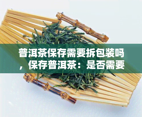 普洱茶保存需要拆包装吗，保存普洱茶：是否需要拆开包装？