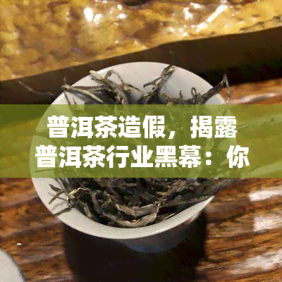 普洱茶造假，揭露普洱茶行业黑幕：你喝的可能是假货！