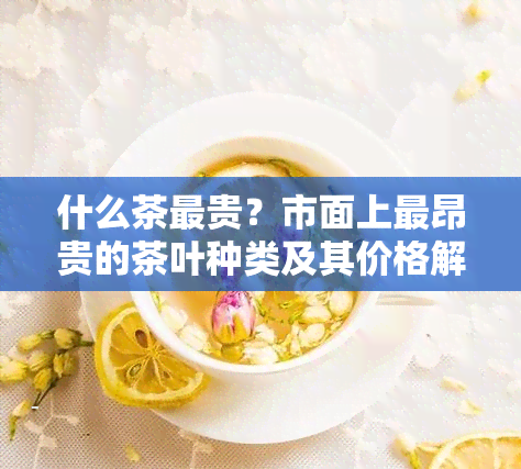 什么茶最贵？市面上最昂贵的茶叶种类及其价格解析