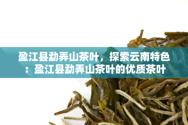 盈江县勐弄山茶叶，探索云南特色：盈江县勐弄山茶叶的优质茶叶