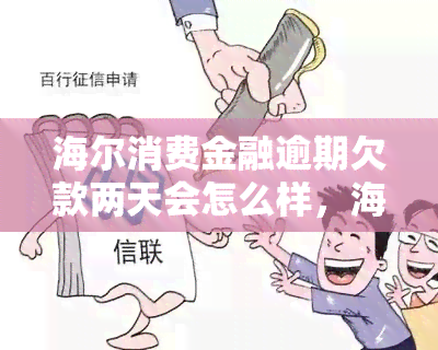 海尔消费金融逾期欠款两天会怎么样，海尔消费金融逾期两天：会产生哪些后果？