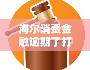 海尔消费金融逾期了打电话说起诉我，海尔消费金融：逾期未还，或将面临法律诉讼