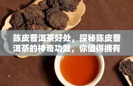 陈皮普洱茶好处，探秘陈皮普洱茶的神奇功效，你值得拥有！