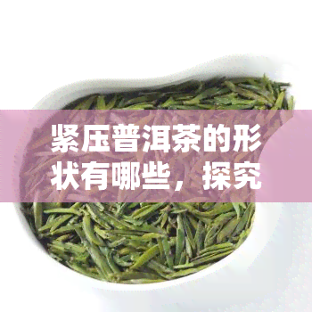 紧压普洱茶的形状有哪些，探究普洱茶紧压形态：你所不知道的那些形状