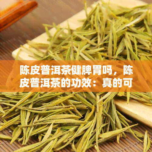 陈皮普洱茶健脾胃吗，陈皮普洱茶的功效：真的可以健脾胃吗？