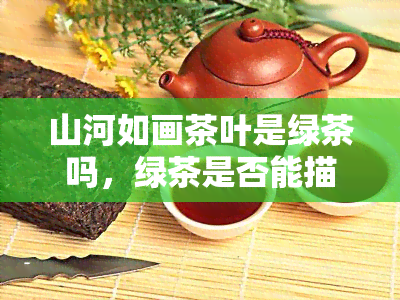 山河如画茶叶是绿茶吗，绿茶是否能描绘出如画的山河景色？