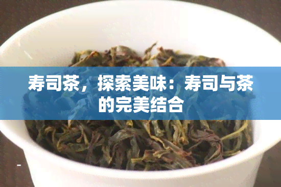 寿司茶，探索美味：寿司与茶的完美结合