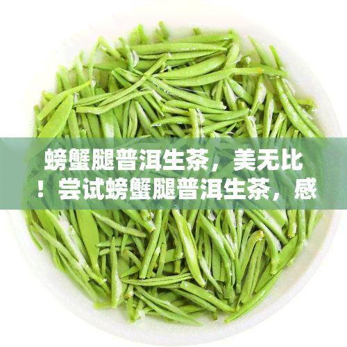 螃蟹腿普洱生茶，美无比！尝试螃蟹腿普洱生茶，感受独特的口感与香气