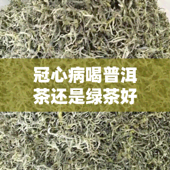 冠心病喝普洱茶还是绿茶好，普洱茶还是绿茶？哪种更适合冠心病患者饮用？