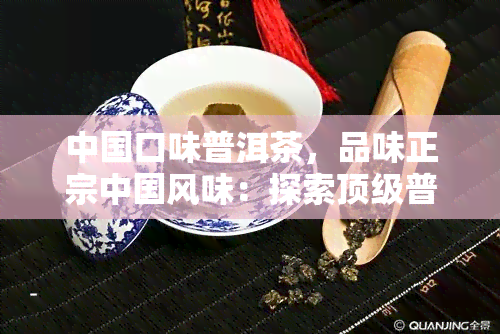 中国口味普洱茶，品味正宗中国风味：探索顶级普洱茶