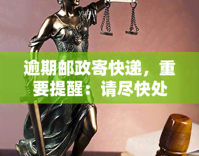 逾期邮政寄快递，重要提醒：请尽快处理逾期未寄的邮政快递