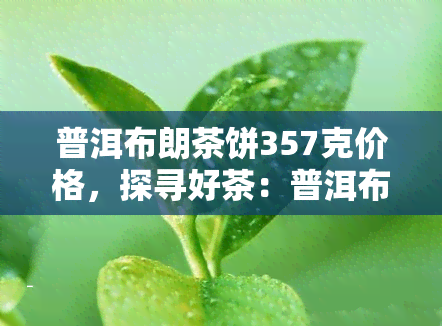 普洱布朗茶饼357克价格，探寻好茶：普洱布朗茶饼357克的市场价解析