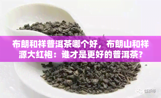 布朗和祥普洱茶哪个好，布朗山和祥源大红袍：谁才是更好的普洱茶？