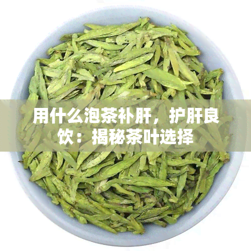 用什么泡茶补肝，护肝良饮：揭秘茶叶选择