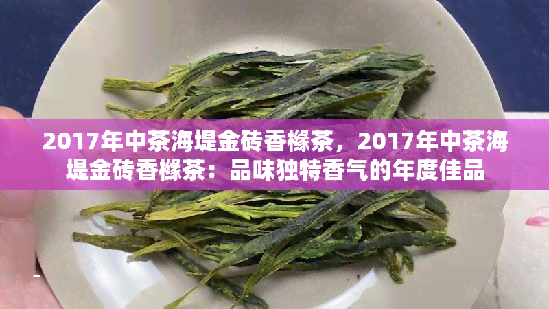 2017年中茶海堤金砖香橼茶，2017年中茶海堤金砖香橼茶：品味独特香气的年度佳品