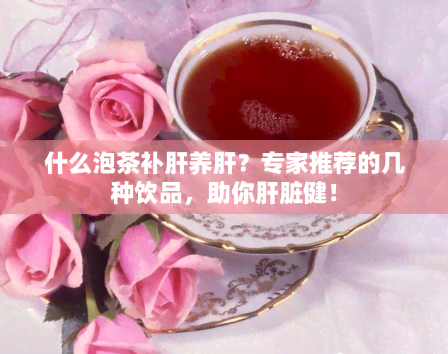 什么泡茶补肝养肝？专家推荐的几种饮品，助你肝脏健！