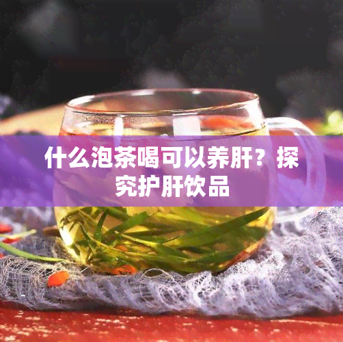 什么泡茶喝可以养肝？探究护肝饮品