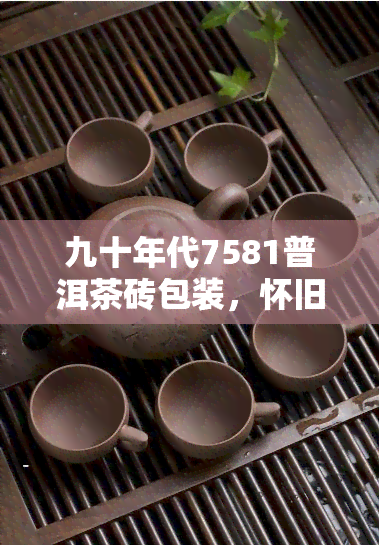 九十年代7581普洱茶砖包装，怀旧时光：探索九十年代7581普洱茶砖的独特包装设计